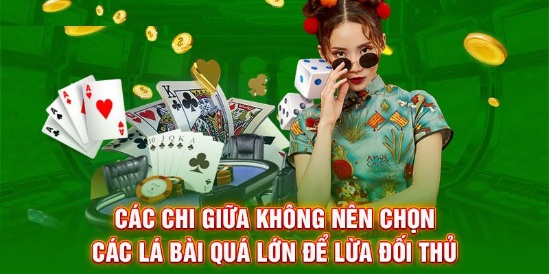 Các chi giữa không nên chọn các lá bài quá lớn để lừa đối thủ