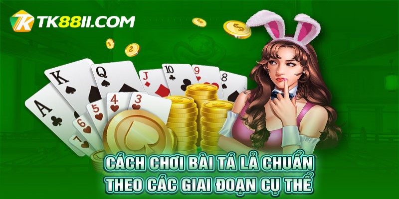 Cách chơi bài tá lả chuẩn theo các giai đoạn cụ thể